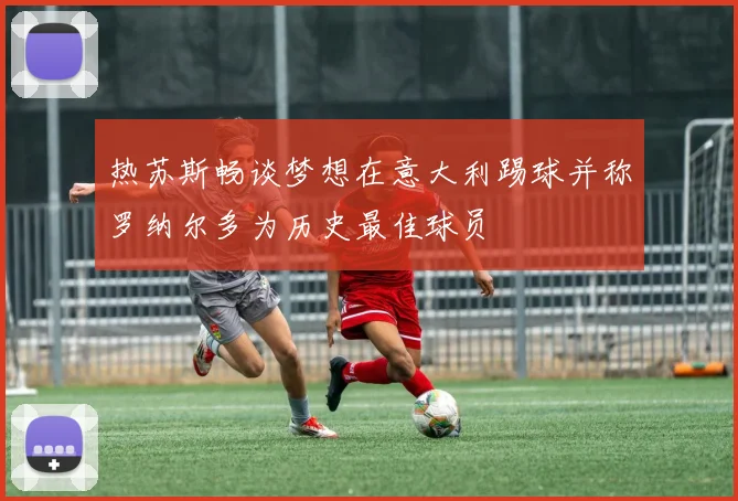 热苏斯畅谈梦想在意大利踢球并称罗纳尔多为历史最佳球员