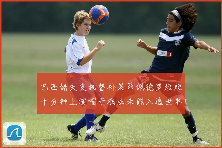 巴西错失良机替补若昂佩德罗短短十分钟上演帽子戏法未能入选世界杯名单