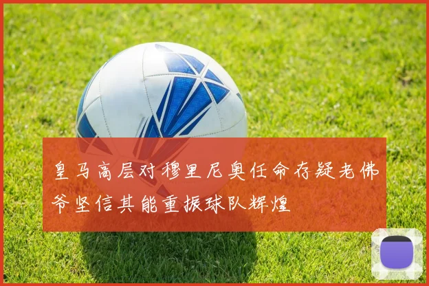 皇马高层对穆里尼奥任命存疑老佛爷坚信其能重振球队辉煌