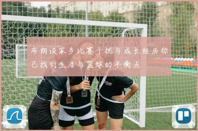 布朗谈家乡比赛干扰与成长经历称已找到生活与篮球的平衡点