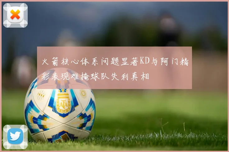 火箭核心体系问题显著KD与阿门精彩表现难掩球队失利真相