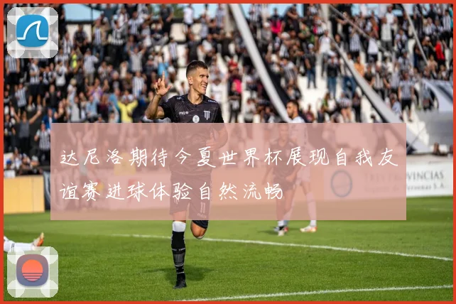 达尼洛期待今夏世界杯展现自我友谊赛进球体验自然流畅