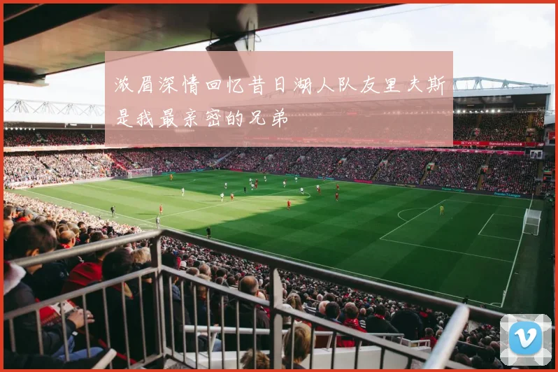浓眉深情回忆昔日湖人队友里夫斯是我最亲密的兄弟