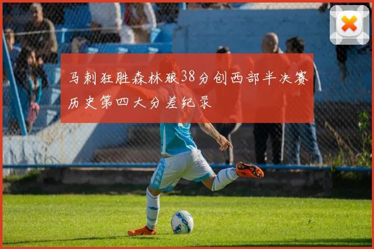 马刺狂胜森林狼38分创西部半决赛历史第四大分差纪录