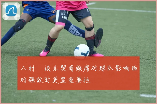 八村塁谈东契奇缺席对球队影响面对强敌时更显重要性