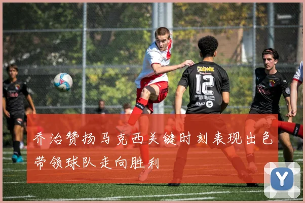乔治赞扬马克西关键时刻表现出色带领球队走向胜利