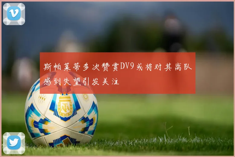 斯帕莱蒂多次赞赏DV9或将对其离队感到失望引发关注