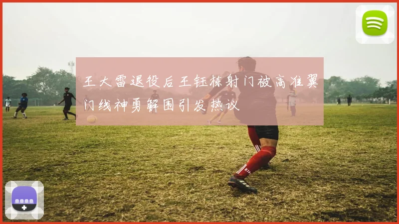 王大雷退役后王钰栋射门被高准翼门线神勇解围引发热议