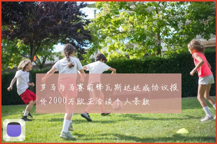罗马与马赛前锋瓦斯达达成协议报价2000万欧正洽谈个人条款
