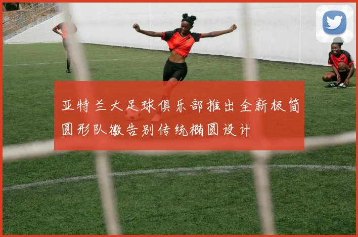亚特兰大足球俱乐部推出全新极简圆形队徽告别传统椭圆设计