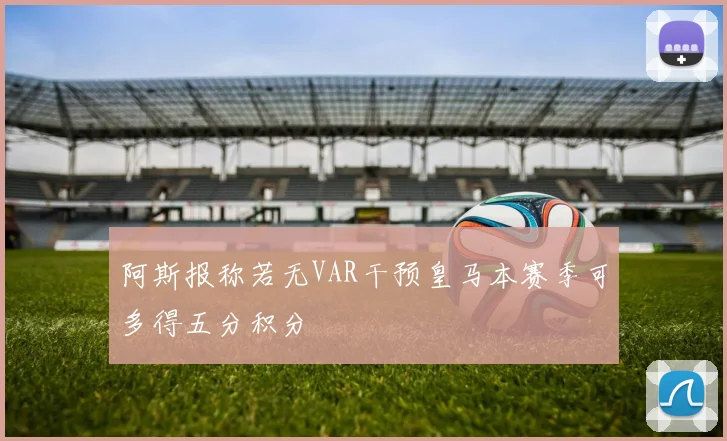 阿斯报称若无VAR干预皇马本赛季可多得五分积分