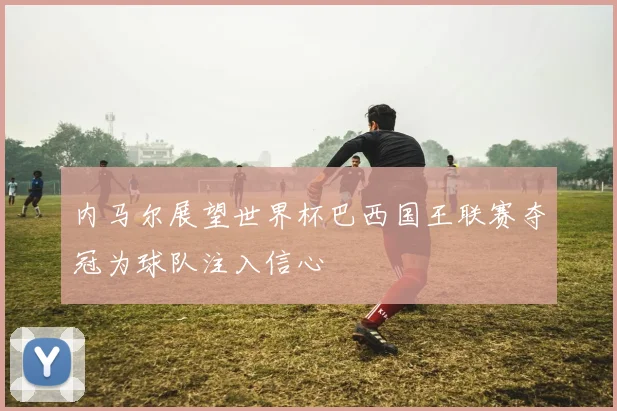 内马尔展望世界杯巴西国王联赛夺冠为球队注入信心